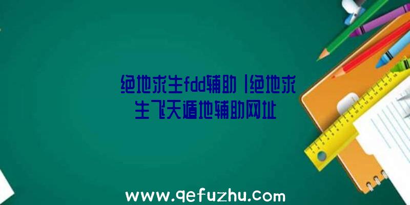 「绝地求生fdd辅助」|绝地求生飞天遁地辅助网址